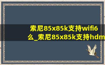 索尼85x85k支持wifi6么_索尼85x85k支持hdmi2.1吗