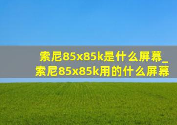 索尼85x85k是什么屏幕_索尼85x85k用的什么屏幕