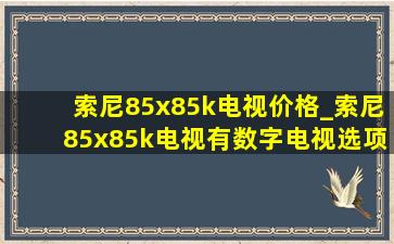 索尼85x85k电视价格_索尼85x85k电视有数字电视选项吗