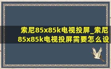 索尼85x85k电视投屏_索尼85x85k电视投屏需要怎么设置