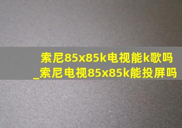 索尼85x85k电视能k歌吗_索尼电视85x85k能投屏吗