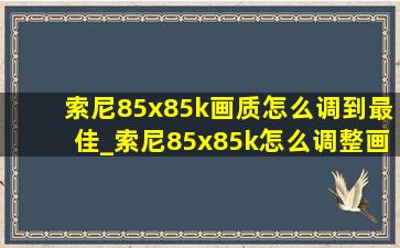 索尼85x85k画质怎么调到最佳_索尼85x85k怎么调整画质