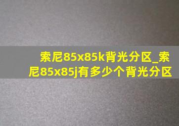 索尼85x85k背光分区_索尼85x85j有多少个背光分区