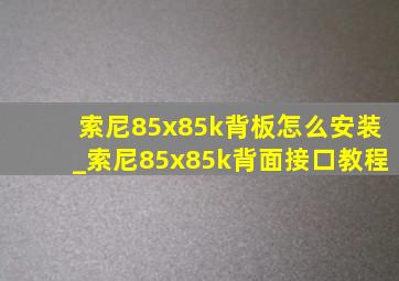 索尼85x85k背板怎么安装_索尼85x85k背面接口教程