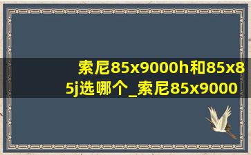 索尼85x9000h和85x85j选哪个_索尼85x9000h和85x85哪个好