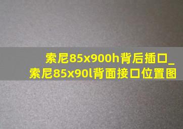 索尼85x900h背后插口_索尼85x90l背面接口位置图