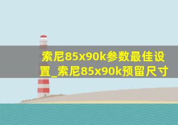 索尼85x90k参数最佳设置_索尼85x90k预留尺寸