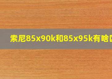 索尼85x90k和85x95k有啥区别