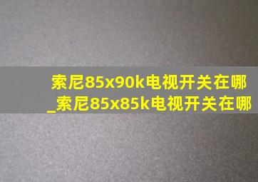 索尼85x90k电视开关在哪_索尼85x85k电视开关在哪