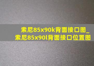 索尼85x90k背面接口图_索尼85x90l背面接口位置图