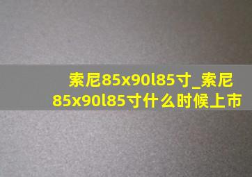 索尼85x90l85寸_索尼85x90l85寸什么时候上市