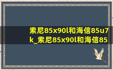 索尼85x90l和海信85u7k_索尼85x90l和海信85u8k哪个好