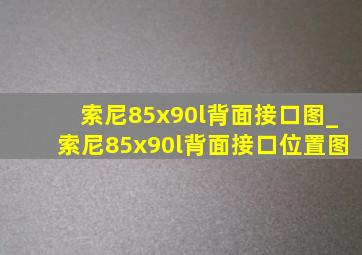 索尼85x90l背面接口图_索尼85x90l背面接口位置图