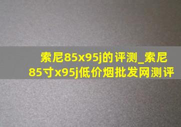 索尼85x95j的评测_索尼85寸x95j(低价烟批发网)测评