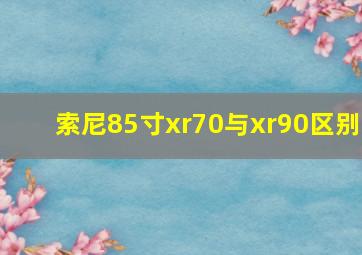 索尼85寸xr70与xr90区别