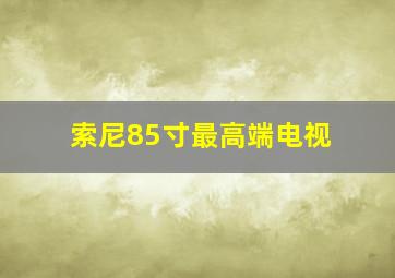 索尼85寸最高端电视