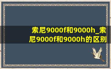 索尼9000f和9000h_索尼9000f和9000h的区别