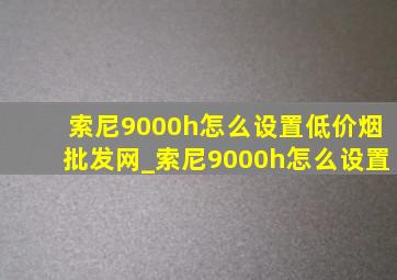 索尼9000h怎么设置(低价烟批发网)_索尼9000h怎么设置