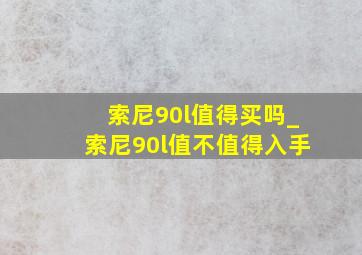 索尼90l值得买吗_索尼90l值不值得入手