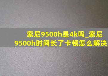 索尼9500h是4k吗_索尼9500h时间长了卡顿怎么解决