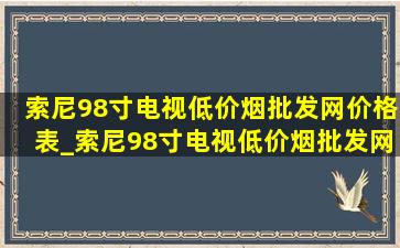 索尼98寸电视(低价烟批发网)价格表_索尼98寸电视(低价烟批发网)