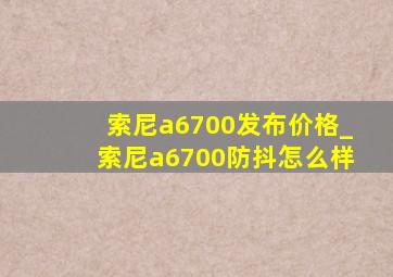 索尼a6700发布价格_索尼a6700防抖怎么样