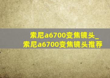 索尼a6700变焦镜头_索尼a6700变焦镜头推荐