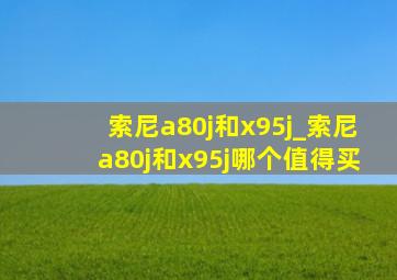 索尼a80j和x95j_索尼a80j和x95j哪个值得买