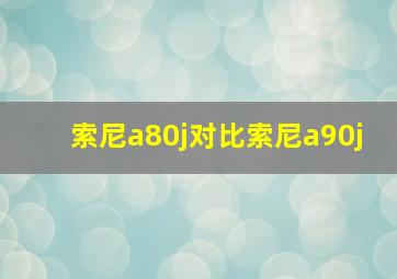 索尼a80j对比索尼a90j