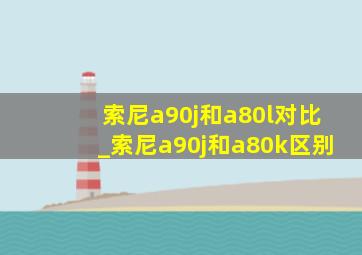 索尼a90j和a80l对比_索尼a90j和a80k区别