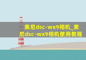 索尼dsc-wx9相机_索尼dsc-wx9相机使用教程