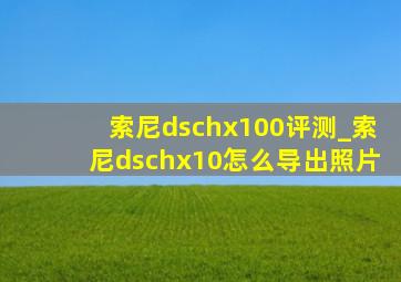 索尼dschx100评测_索尼dschx10怎么导出照片