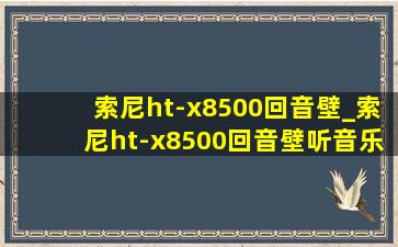 索尼ht-x8500回音壁_索尼ht-x8500回音壁听音乐怎么样