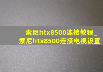 索尼htx8500连接教程_索尼htx8500连接电视设置