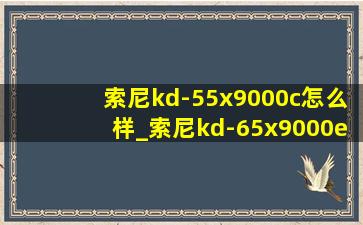 索尼kd-55x9000c怎么样_索尼kd-65x9000e怎么样