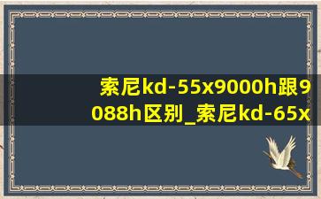 索尼kd-55x9000h跟9088h区别_索尼kd-65x9000e和9000f图像区别