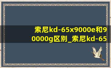 索尼kd-65x9000e和90000g区别_索尼kd-65x9000e和9000f图像区别