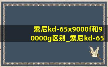 索尼kd-65x9000f和90000g区别_索尼kd-65x9000e和90000g区别