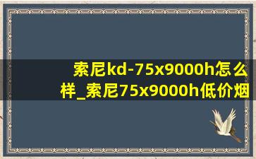 索尼kd-75x9000h怎么样_索尼75x9000h(低价烟批发网)价格