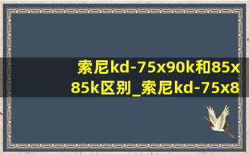 索尼kd-75x90k和85x85k区别_索尼kd-75x85k和xr75x90l区别