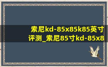 索尼kd-85x85k85英寸评测_索尼85寸kd-85x85k测评