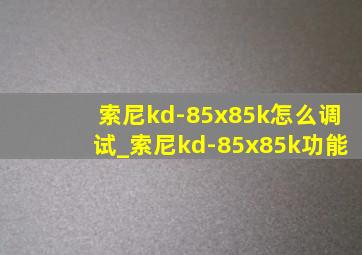 索尼kd-85x85k怎么调试_索尼kd-85x85k功能