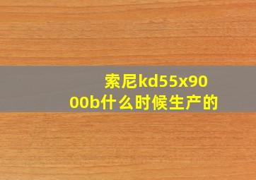 索尼kd55x9000b什么时候生产的