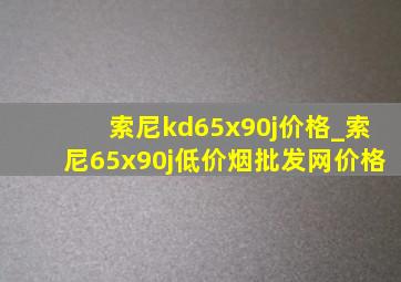 索尼kd65x90j价格_索尼65x90j(低价烟批发网)价格