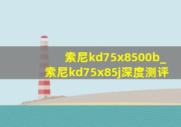 索尼kd75x8500b_索尼kd75x85j深度测评