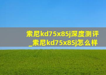 索尼kd75x85j深度测评_索尼kd75x85j怎么样