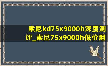 索尼kd75x9000h深度测评_索尼75x9000h(低价烟批发网)价格