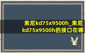 索尼kd75x9500h_索尼kd75x9500h的接口在哪里