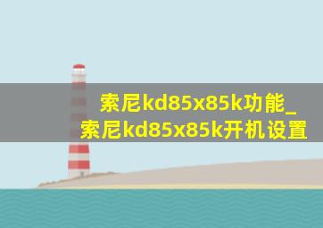 索尼kd85x85k功能_索尼kd85x85k开机设置