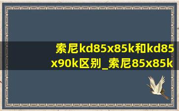 索尼kd85x85k和kd85x90k区别_索尼85x85k和85x90k差距有多少